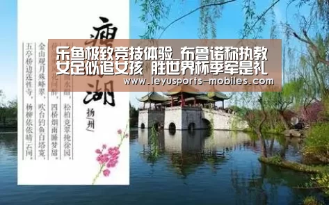 乐鱼极致竞技体验_布鲁诺称执教女足似追女孩 胜世界杯季军是礼物(图2) 乐鱼体育App下载